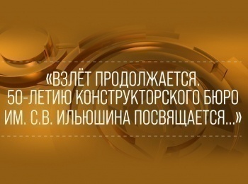 Взлет продолжается. 50-летию конструкторского бюро имени С.В.Ильюшина посвящается..